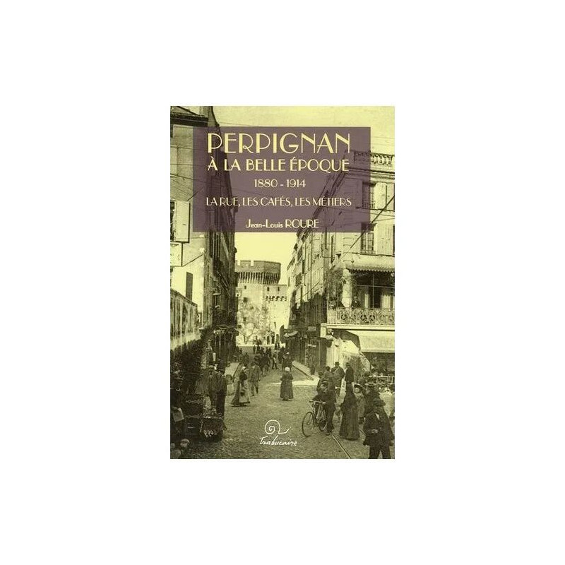 Perpignan À La Belle Epoque 1880-1914 - La Rue Les Cafés Les Métiers