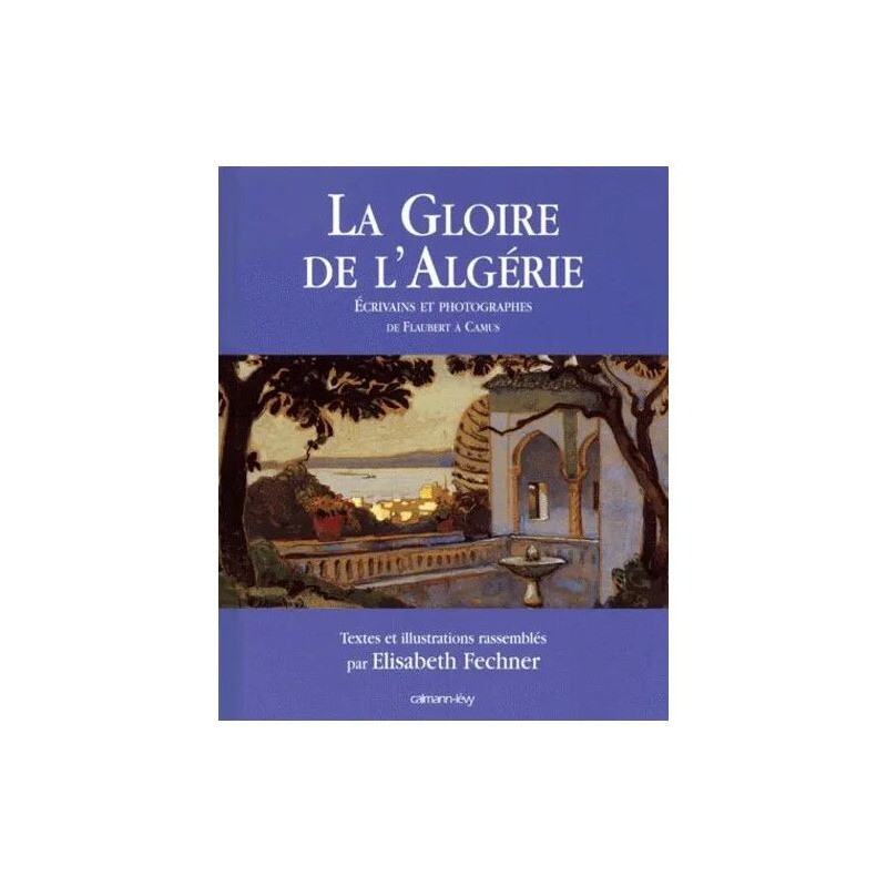 La Gloire De L'algerie - Ecrivains Et Photographes De Flaubert A Camus